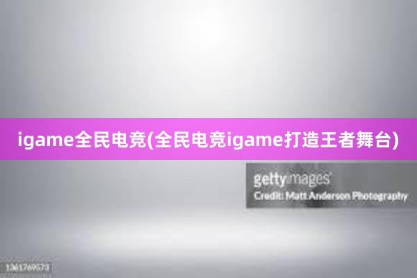 igame全民电竞(全民电竞igame打造王者舞台)