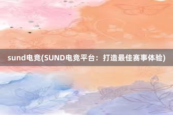 sund电竞(SUND电竞平台：打造最佳赛事体验)