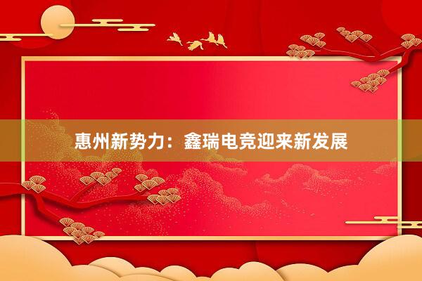 惠州新势力：鑫瑞电竞迎来新发展